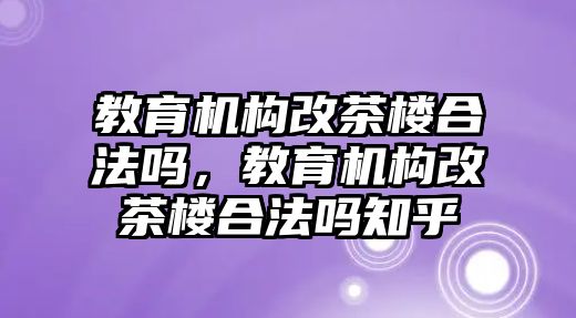 教育機構(gòu)改茶樓合法嗎，教育機構(gòu)改茶樓合法嗎知乎