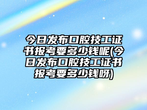 今日發(fā)布口腔技工證書報(bào)考要多少錢呢(今日發(fā)布口腔技工證書報(bào)考要多少錢呀)