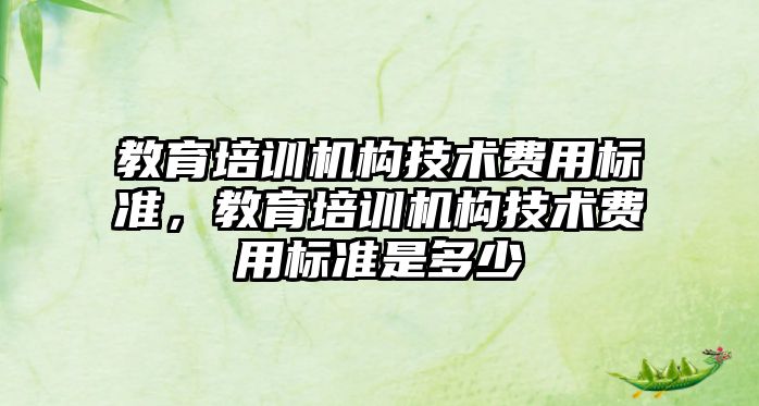 教育培訓機構技術費用標準，教育培訓機構技術費用標準是多少