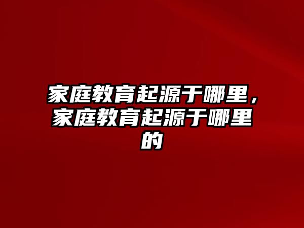 家庭教育起源于哪里，家庭教育起源于哪里的