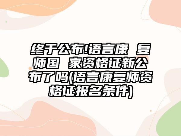 終于公布!語言康 復(fù)師國 家資格證新公布了嗎(語言康復(fù)師資格證報(bào)名條件)