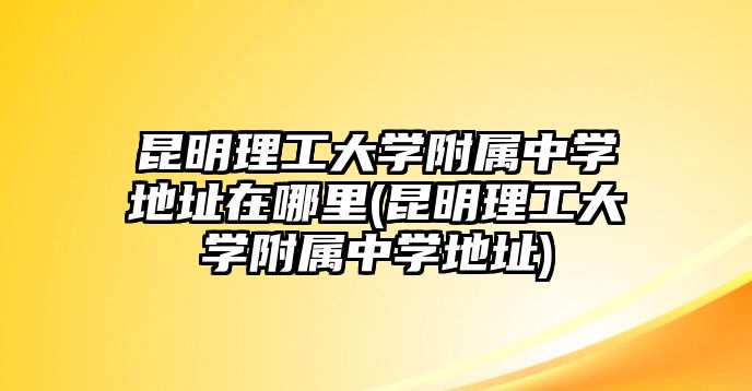 昆明理工大學(xué)附屬中學(xué)地址在哪里(昆明理工大學(xué)附屬中學(xué)地址)