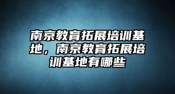 南京教育拓展培訓(xùn)基地，南京教育拓展培訓(xùn)基地有哪些