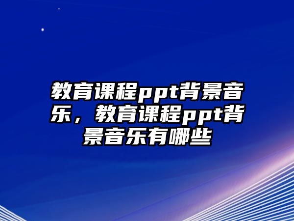 教育課程ppt背景音樂，教育課程ppt背景音樂有哪些