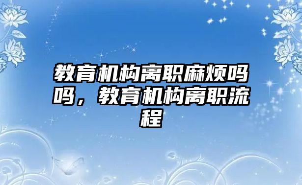 教育機構(gòu)離職麻煩嗎嗎，教育機構(gòu)離職流程