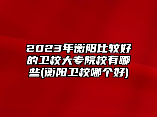 2023年衡陽比較好的衛(wèi)校大專院校有哪些(衡陽衛(wèi)校哪個好)