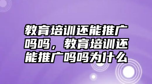 教育培訓(xùn)還能推廣嗎嗎，教育培訓(xùn)還能推廣嗎嗎為什么