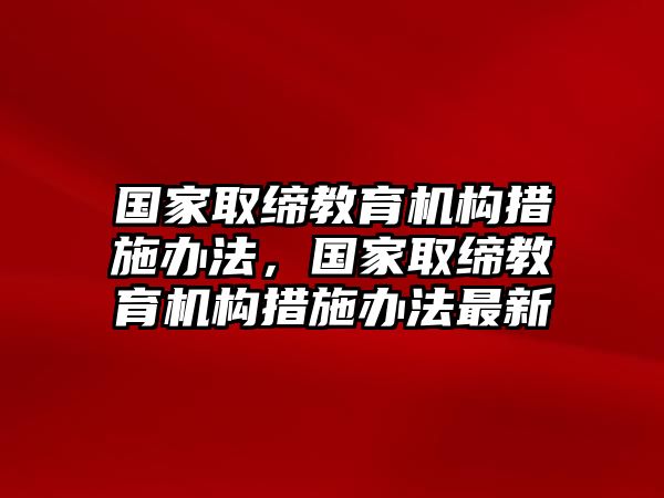 國家取締教育機構(gòu)措施辦法，國家取締教育機構(gòu)措施辦法最新