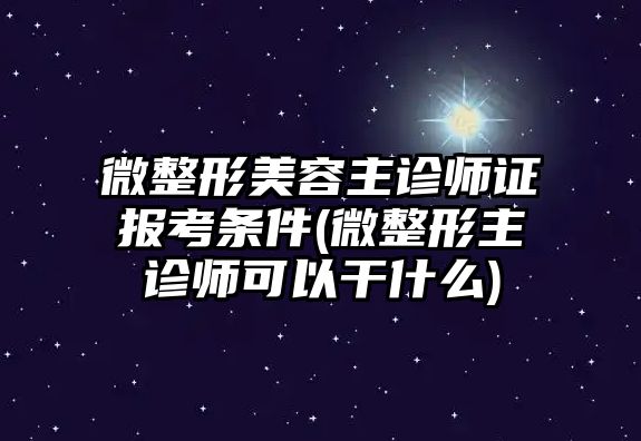 微整形美容主診師證報(bào)考條件(微整形主診師可以干什么)