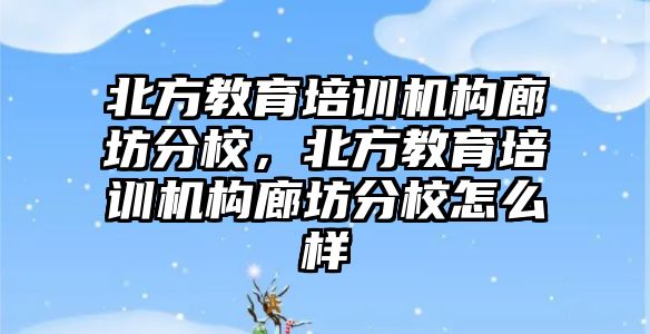 北方教育培訓(xùn)機構(gòu)廊坊分校，北方教育培訓(xùn)機構(gòu)廊坊分校怎么樣