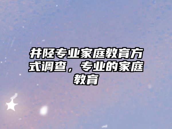 井陘專業(yè)家庭教育方式調查，專業(yè)的家庭教育