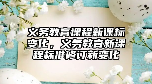 義務(wù)教育課程新課標(biāo)變化，義務(wù)教育新課程標(biāo)準(zhǔn)修訂新變化