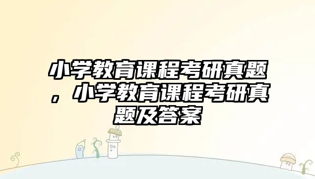 小學教育課程考研真題，小學教育課程考研真題及答案