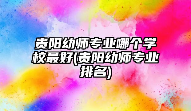 貴陽幼師專業(yè)哪個學校最好(貴陽幼師專業(yè)排名)