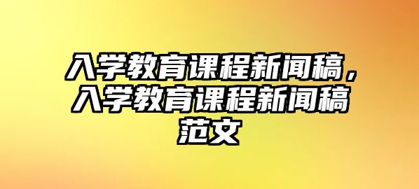 入學(xué)教育課程新聞稿，入學(xué)教育課程新聞稿范文