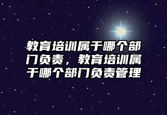 教育培訓屬于哪個部門負責，教育培訓屬于哪個部門負責管理