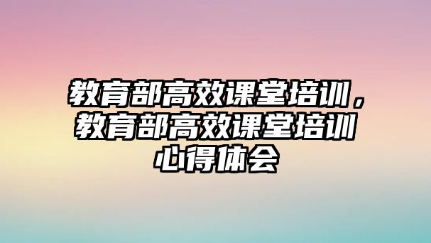 教育部高效課堂培訓(xùn)，教育部高效課堂培訓(xùn)心得體會(huì)