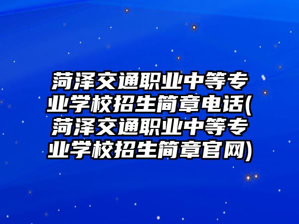 菏澤交通職業(yè)中等專業(yè)學校招生簡章電話(菏澤交通職業(yè)中等專業(yè)學校招生簡章官網(wǎng))