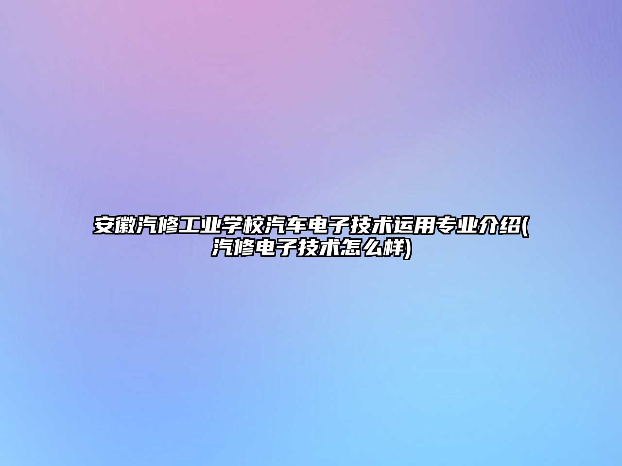 安徽汽修工業(yè)學(xué)校汽車電子技術(shù)運用專業(yè)介紹(汽修電子技術(shù)怎么樣)