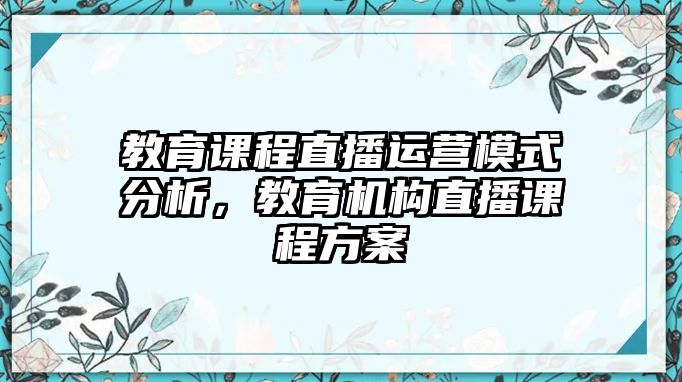 教育課程直播運(yùn)營(yíng)模式分析，教育機(jī)構(gòu)直播課程方案