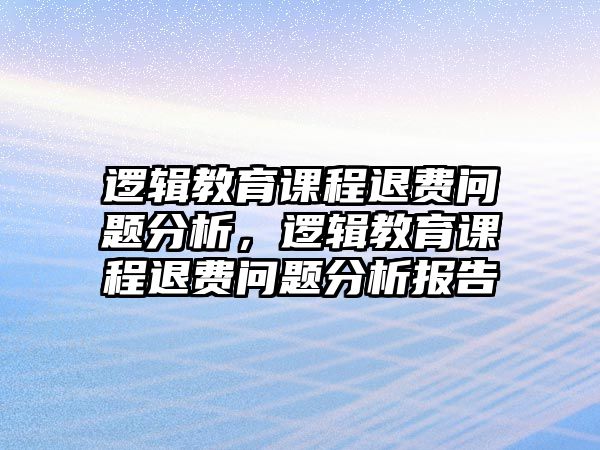 邏輯教育課程退費(fèi)問(wèn)題分析，邏輯教育課程退費(fèi)問(wèn)題分析報(bào)告