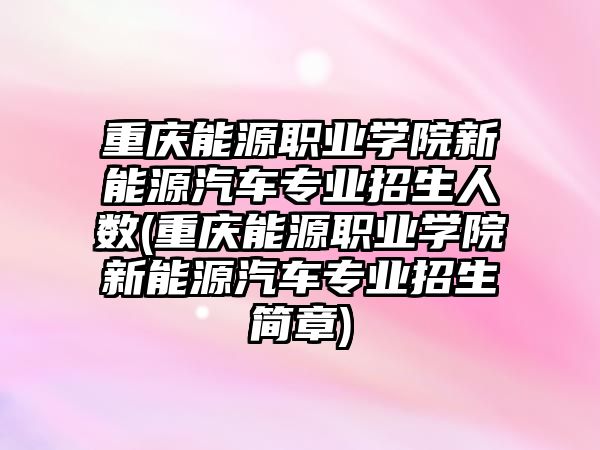 重慶能源職業(yè)學院新能源汽車專業(yè)招生人數(shù)(重慶能源職業(yè)學院新能源汽車專業(yè)招生簡章)