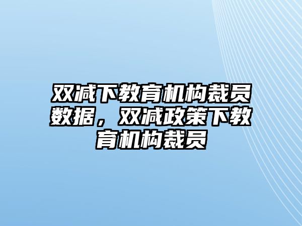 雙減下教育機構(gòu)裁員數(shù)據(jù)，雙減政策下教育機構(gòu)裁員