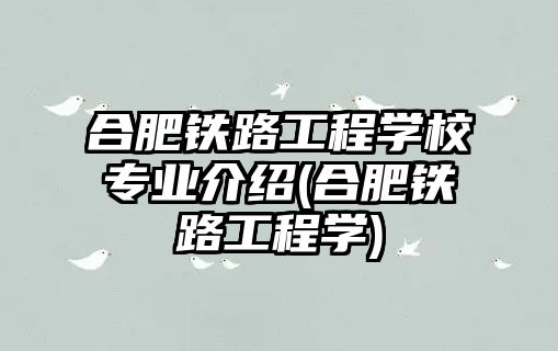 合肥鐵路工程學校專業(yè)介紹(合肥鐵路工程學)