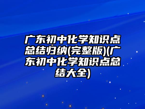 廣東初中化學知識點總結歸納(完整版)(廣東初中化學知識點總結大全)