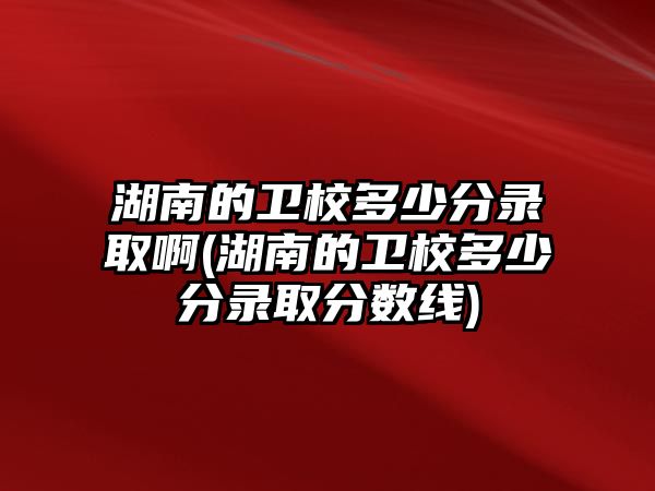 湖南的衛(wèi)校多少分錄取啊(湖南的衛(wèi)校多少分錄取分?jǐn)?shù)線)