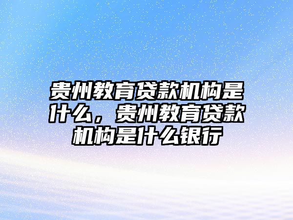 貴州教育貸款機(jī)構(gòu)是什么，貴州教育貸款機(jī)構(gòu)是什么銀行