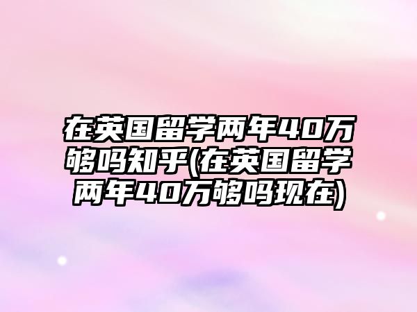 在英國(guó)留學(xué)兩年40萬(wàn)夠嗎知乎(在英國(guó)留學(xué)兩年40萬(wàn)夠嗎現(xiàn)在)