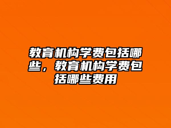 教育機(jī)構(gòu)學(xué)費(fèi)包括哪些，教育機(jī)構(gòu)學(xué)費(fèi)包括哪些費(fèi)用