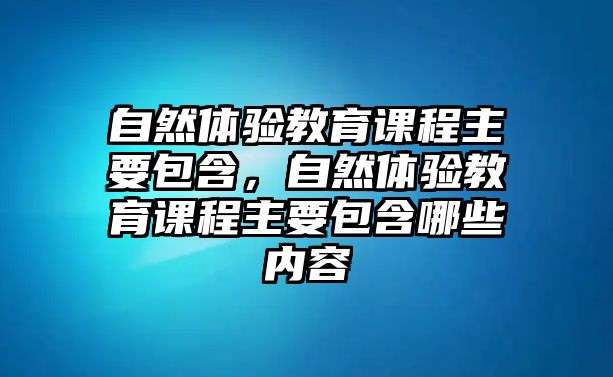 自然體驗教育課程主要包含，自然體驗教育課程主要包含哪些內(nèi)容