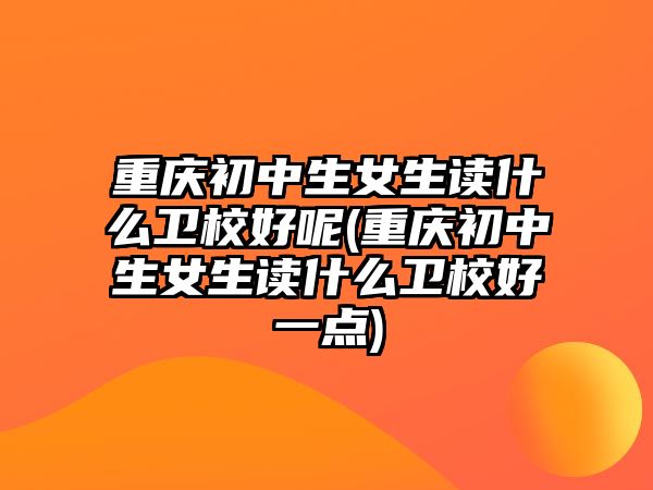 重慶初中生女生讀什么衛(wèi)校好呢(重慶初中生女生讀什么衛(wèi)校好一點(diǎn))