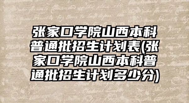 張家口學(xué)院山西本科普通批招生計劃表(張家口學(xué)院山西本科普通批招生計劃多少分)