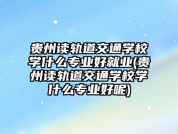 貴州讀軌道交通學(xué)校學(xué)什么專業(yè)好就業(yè)(貴州讀軌道交通學(xué)校學(xué)什么專業(yè)好呢)