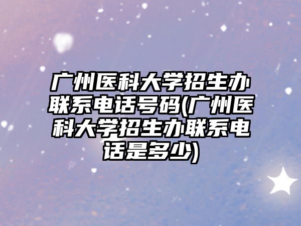 廣州醫(yī)科大學(xué)招生辦聯(lián)系電話號(hào)碼(廣州醫(yī)科大學(xué)招生辦聯(lián)系電話是多少)