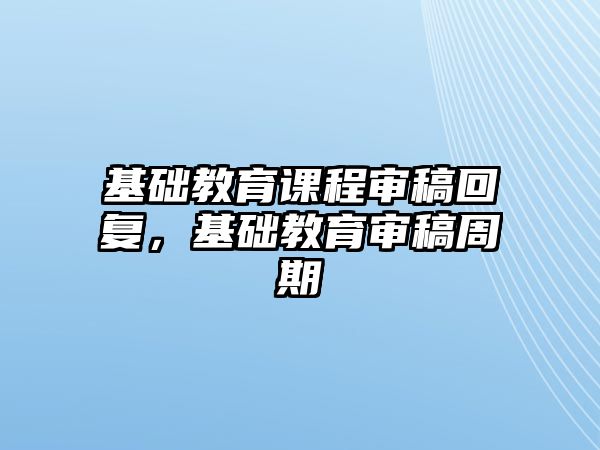 基礎(chǔ)教育課程審稿回復(fù)，基礎(chǔ)教育審稿周期