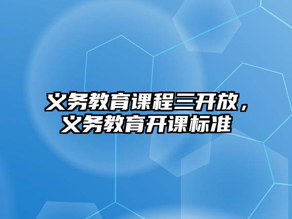 義務(wù)教育課程三開放，義務(wù)教育開課標(biāo)準(zhǔn)