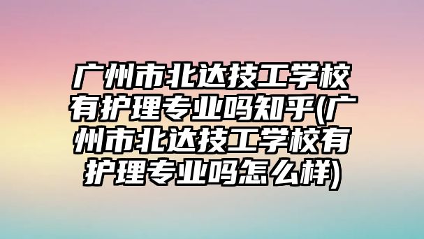 廣州市北達技工學校有護理專業(yè)嗎知乎(廣州市北達技工學校有護理專業(yè)嗎怎么樣)