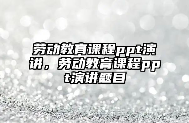 勞動(dòng)教育課程ppt演講，勞動(dòng)教育課程ppt演講題目