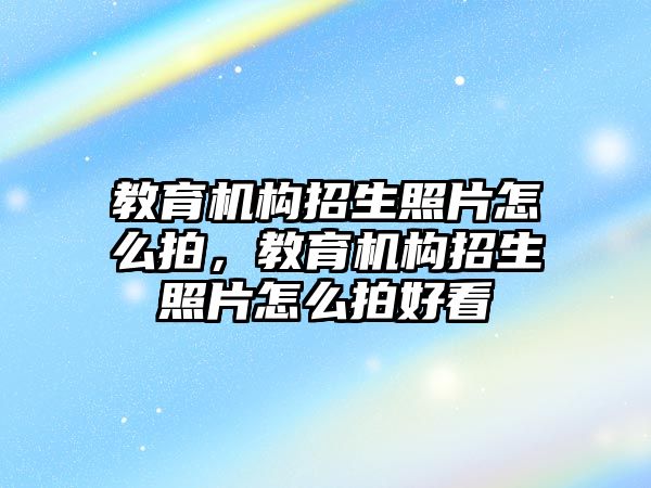 教育機構(gòu)招生照片怎么拍，教育機構(gòu)招生照片怎么拍好看