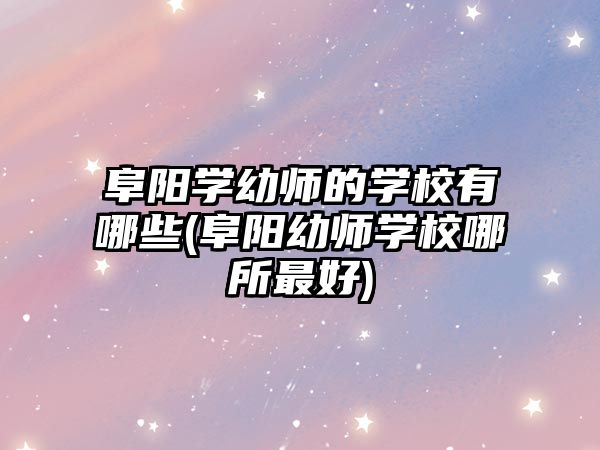 阜陽學幼師的學校有哪些(阜陽幼師學校哪所最好)