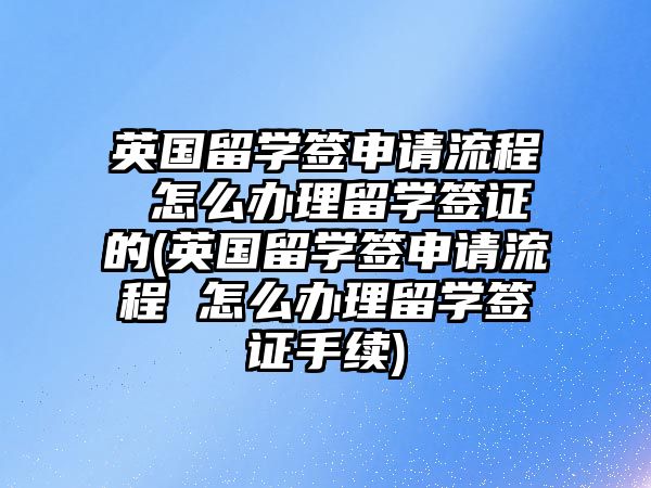 英國(guó)留學(xué)簽申請(qǐng)流程 怎么辦理留學(xué)簽證的(英國(guó)留學(xué)簽申請(qǐng)流程 怎么辦理留學(xué)簽證手續(xù))