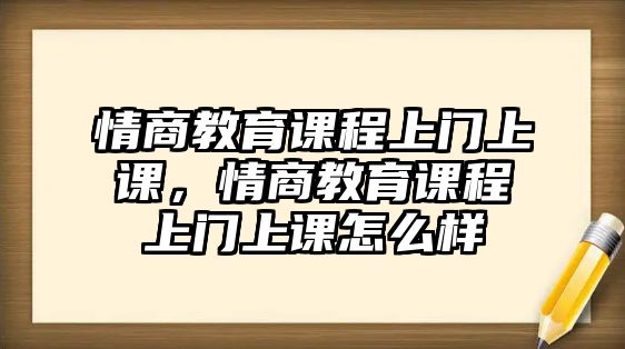 情商教育課程上門上課，情商教育課程上門上課怎么樣