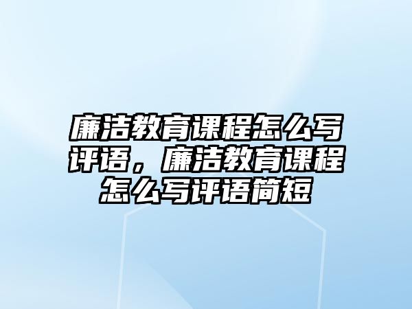 廉潔教育課程怎么寫評語，廉潔教育課程怎么寫評語簡短