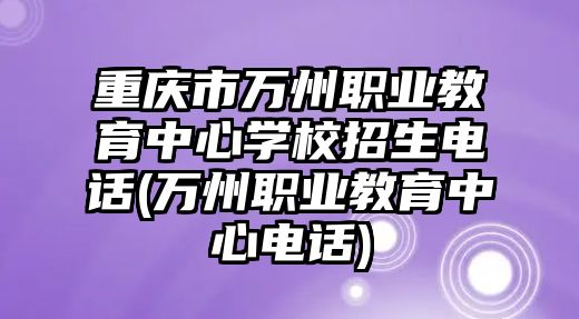 重慶市萬州職業(yè)教育中心學(xué)校招生電話(萬州職業(yè)教育中心電話)