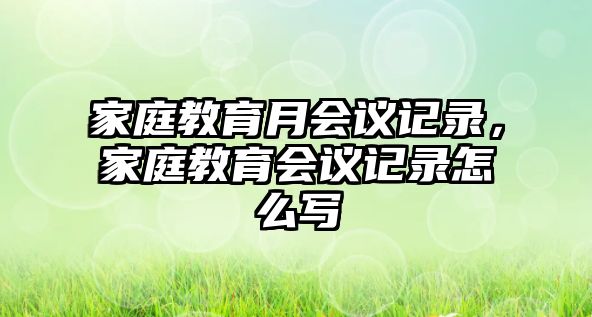 家庭教育月會議記錄，家庭教育會議記錄怎么寫