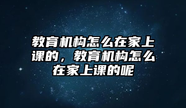 教育機構怎么在家上課的，教育機構怎么在家上課的呢